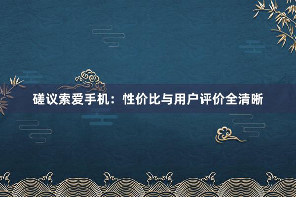 磋议索爱手机：性价比与用户评价全清晰