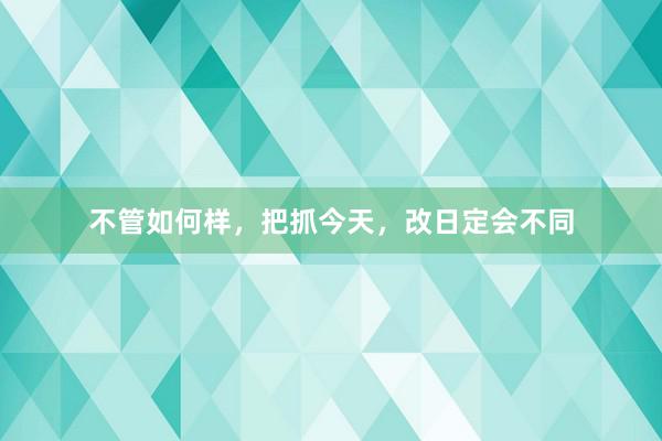 不管如何样，把抓今天，改日定会不同