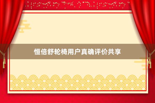 恒倍舒轮椅用户真确评价共享