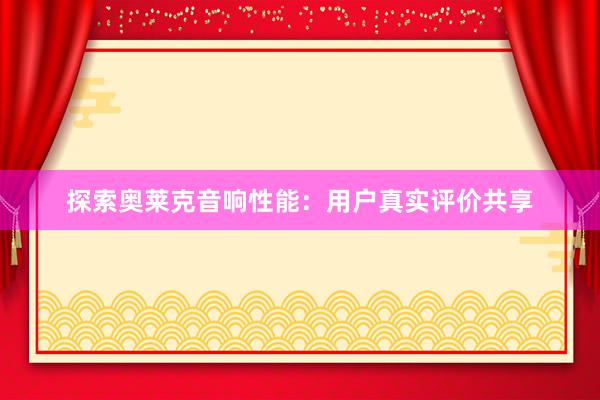 探索奥莱克音响性能：用户真实评价共享