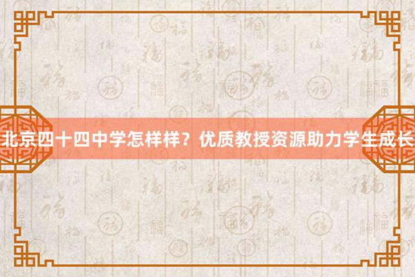 北京四十四中学怎样样？优质教授资源助力学生成长