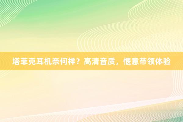 塔菲克耳机奈何样？高清音质，惬意带领体验