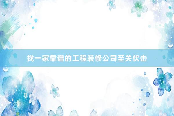 找一家靠谱的工程装修公司至关伏击