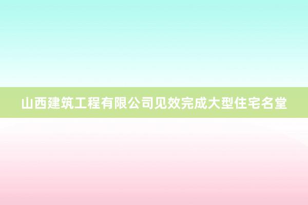 山西建筑工程有限公司见效完成大型住宅名堂