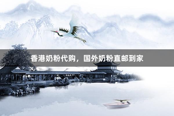 香港奶粉代购，国外奶粉直邮到家