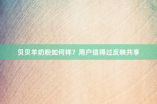 贝贝羊奶粉如何样？用户信得过反映共享