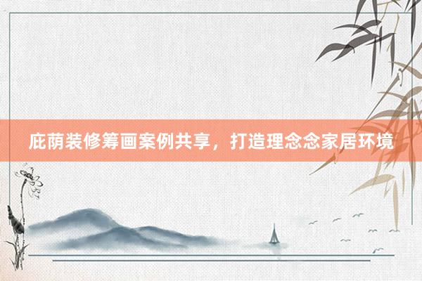 庇荫装修筹画案例共享，打造理念念家居环境