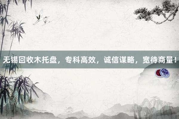 无锡回收木托盘，专科高效，诚信谋略，宽待商量！