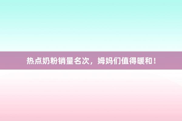 热点奶粉销量名次，姆妈们值得暖和！