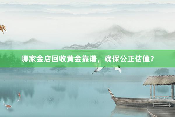 哪家金店回收黄金靠谱，确保公正估值？