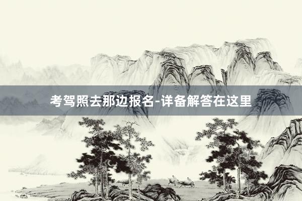 考驾照去那边报名-详备解答在这里