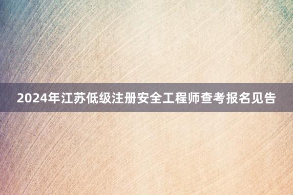 2024年江苏低级注册安全工程师查考报名见告