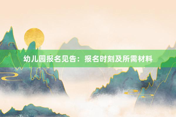 幼儿园报名见告：报名时刻及所需材料