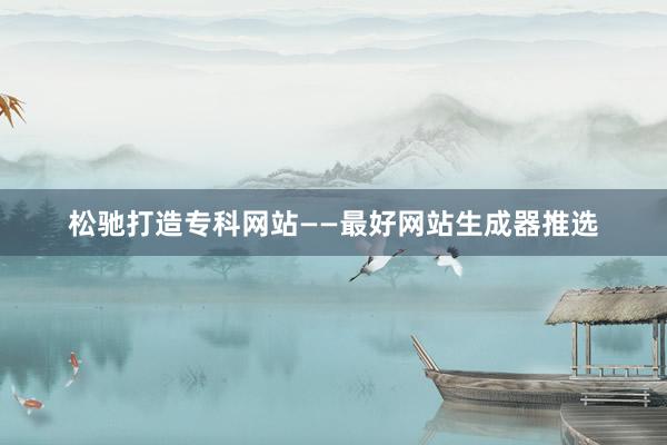 松驰打造专科网站——最好网站生成器推选
