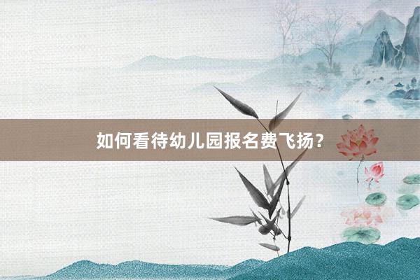 如何看待幼儿园报名费飞扬？