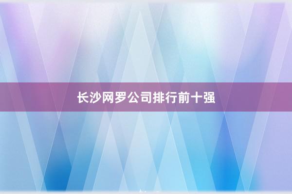 长沙网罗公司排行前十强