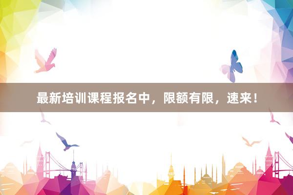 最新培训课程报名中，限额有限，速来！