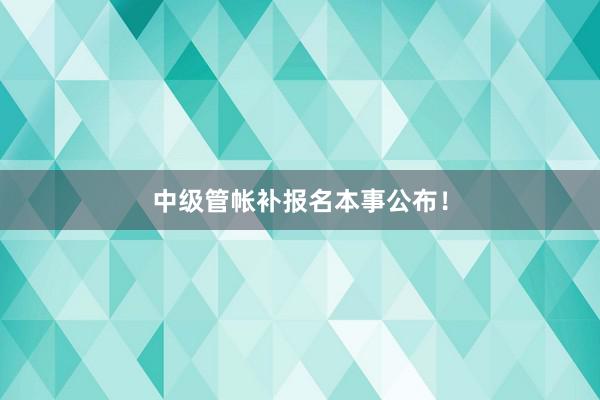 中级管帐补报名本事公布！