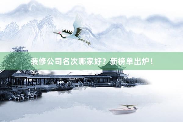 装修公司名次哪家好？新榜单出炉！