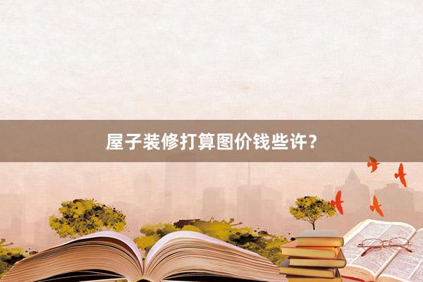 屋子装修打算图价钱些许？