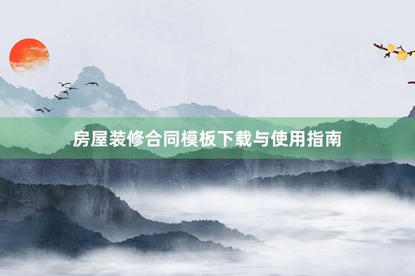 房屋装修合同模板下载与使用指南