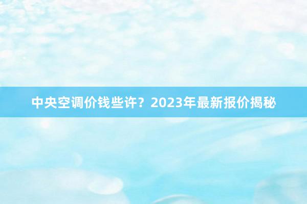 中央空调价钱些许？2023年最新报价揭秘